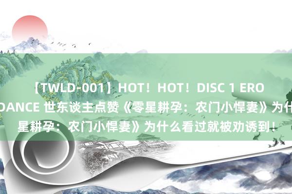 【TWLD-001】HOT！HOT！DISC 1 ERO-BODY BURNING DANCE 世东谈主点赞《零星耕孕：农门小悍妻》为什么看过就被劝诱到！