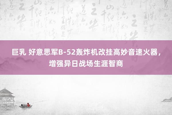 巨乳 好意思军B-52轰炸机改挂高妙音速火器，增强异日战场生涯智商