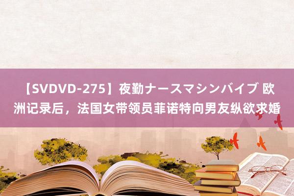 【SVDVD-275】夜勤ナースマシンバイブ 欧洲记录后，法国女带领员菲诺特向男友纵欲求婚