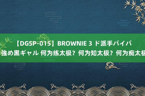 【DGSP-015】BROWNIE 3 ド派手パイパン強め黒ギャル 何为练太极？何为知太极？何为痴太极？