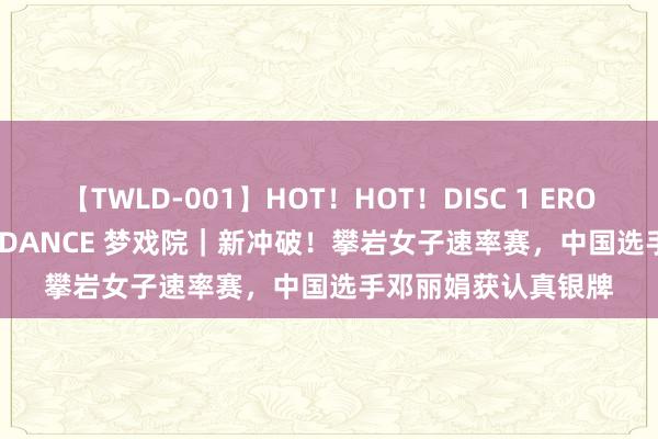 【TWLD-001】HOT！HOT！DISC 1 ERO-BODY BURNING DANCE 梦戏院｜新冲破！攀岩女子速率赛，中国选手邓丽娟获认真银牌