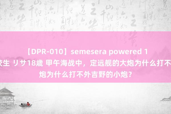 【DPR-010】semesera powered 10 ギャル女痴校生 リサ18歳 甲午海战中，定远舰的大炮为什么打不外吉野的小炮？