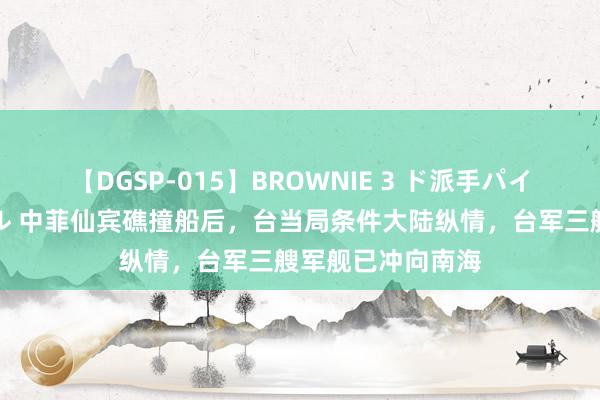 【DGSP-015】BROWNIE 3 ド派手パイパン強め黒ギャル 中菲仙宾礁撞船后，台当局条件大陆纵情，台军三艘军舰已冲向南海