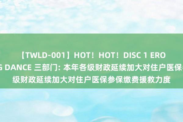 【TWLD-001】HOT！HOT！DISC 1 ERO-BODY BURNING DANCE 三部门: 本年各级财政延续加大对住户医保参保缴费援救力度