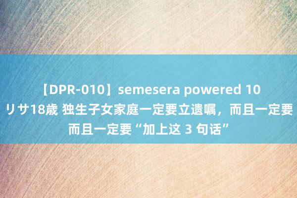 【DPR-010】semesera powered 10 ギャル女痴校生 リサ18歳 独生子女家庭一定要立遗嘱，而且一定要“加上这 3 句话”