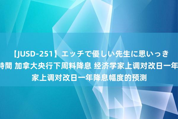 【JUSD-251】エッチで優しい先生に思いっきり甘えまくり4時間 加拿大央行下周料降息 经济学家上调对改日一年降息幅度的预测