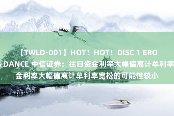 【TWLD-001】HOT！HOT！DISC 1 ERO-BODY BURNING DANCE 中信证券：往日资金利率大幅偏离计牟利率宽松的可能性较小