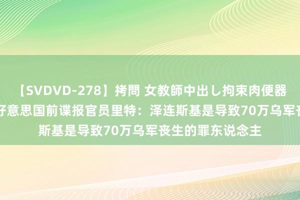 【SVDVD-278】拷問 女教師中出し拘束肉便器 仁科百華 RISA 好意思国前谍报官员里特：泽连斯基是导致70万乌军丧生的罪东说念主