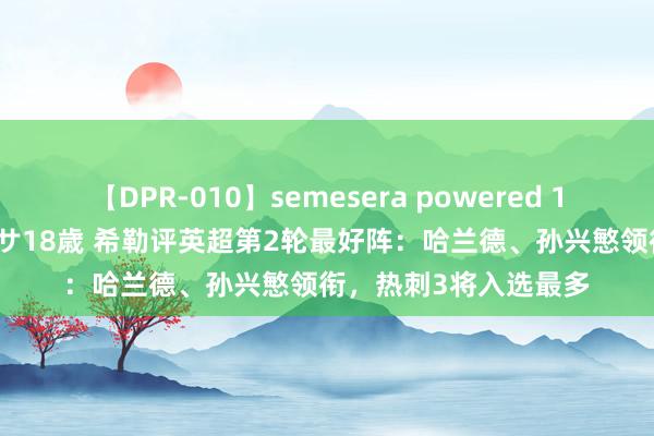 【DPR-010】semesera powered 10 ギャル女痴校生 リサ18歳 希勒评英超第2轮最好阵：哈兰德、孙兴慜领衔，热刺3将入选最多