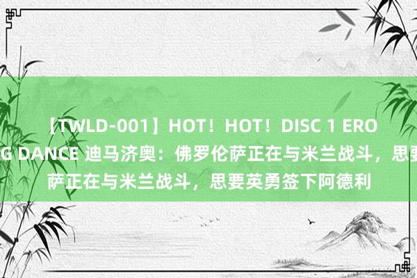 【TWLD-001】HOT！HOT！DISC 1 ERO-BODY BURNING DANCE 迪马济奥：佛罗伦萨正在与米兰战斗，思要英勇签下阿德利